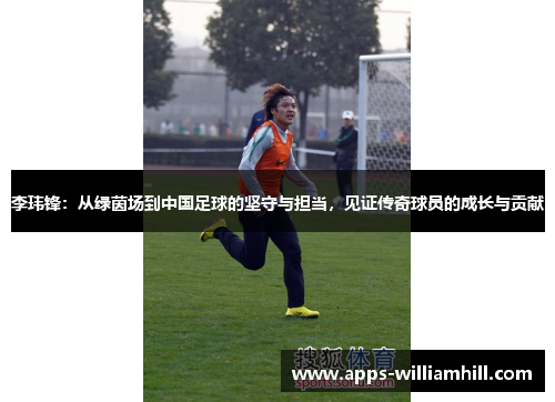 李玮锋：从绿茵场到中国足球的坚守与担当，见证传奇球员的成长与贡献