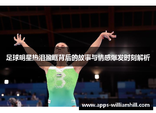 足球明星热泪盈眶背后的故事与情感爆发时刻解析