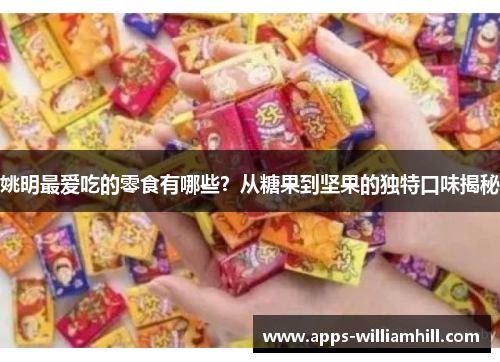 姚明最爱吃的零食有哪些？从糖果到坚果的独特口味揭秘