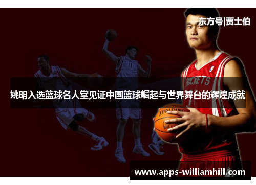姚明入选篮球名人堂见证中国篮球崛起与世界舞台的辉煌成就