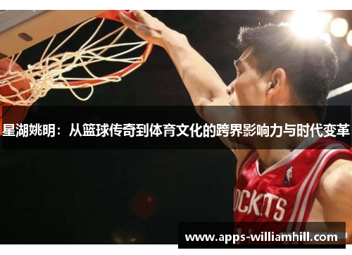 星湖姚明：从篮球传奇到体育文化的跨界影响力与时代变革