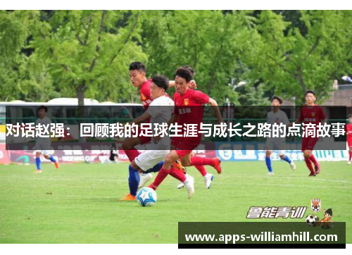 对话赵强：回顾我的足球生涯与成长之路的点滴故事