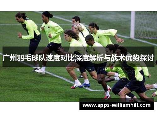 广州羽毛球队速度对比深度解析与战术优势探讨