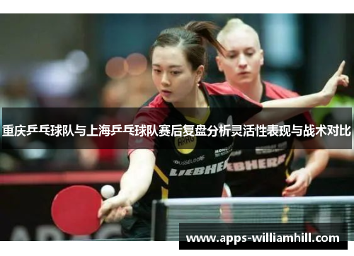 重庆乒乓球队与上海乒乓球队赛后复盘分析灵活性表现与战术对比