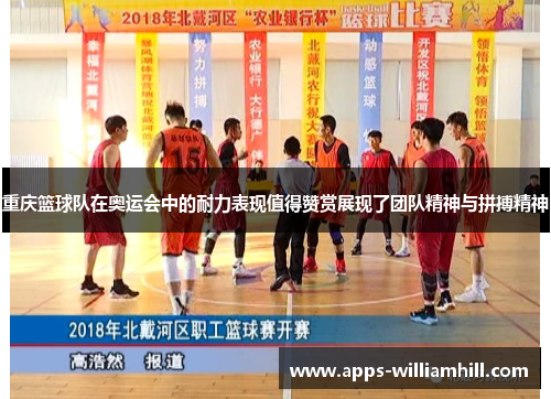 重庆篮球队在奥运会中的耐力表现值得赞赏展现了团队精神与拼搏精神