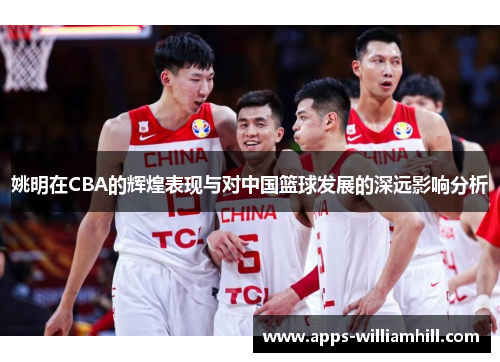 姚明在CBA的辉煌表现与对中国篮球发展的深远影响分析