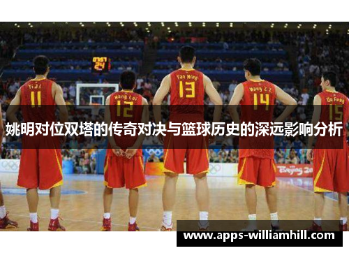 姚明对位双塔的传奇对决与篮球历史的深远影响分析