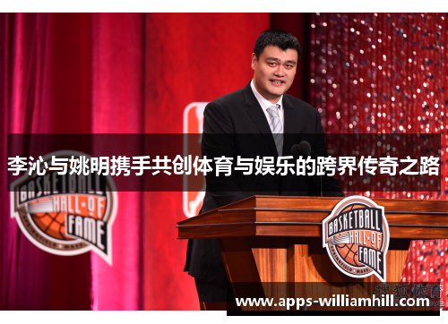 李沁与姚明携手共创体育与娱乐的跨界传奇之路