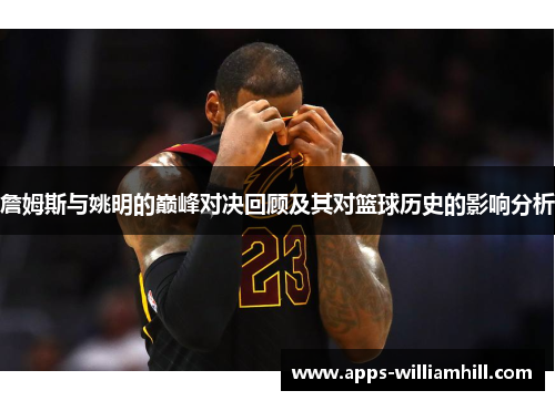 詹姆斯与姚明的巅峰对决回顾及其对篮球历史的影响分析