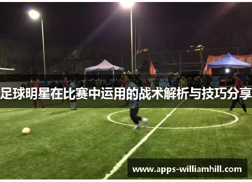 足球明星在比赛中运用的战术解析与技巧分享