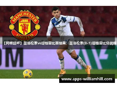 【阿根廷杯】圣洛伦索vs堤格雷比赛结果：圣洛伦索(0-1)堤格雷比分战报