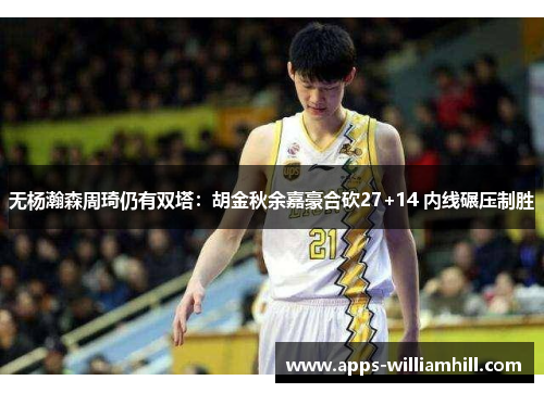 无杨瀚森周琦仍有双塔：胡金秋余嘉豪合砍27+14 内线碾压制胜