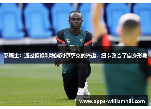 泰晤士：通过拒绝利物浦对伊萨克的兴趣，纽卡改变了自身形象